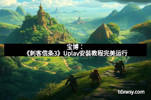 宝博：《刺客信条3》Uplay安装教程完美运行