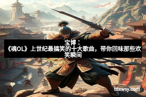 宝博：《魂OL》上世纪最搞笑的十大歌曲，带你回味那些欢笑瞬间