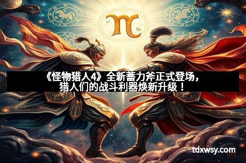 《怪物猎人4》全新蓄力斧正式登场，猎人们的战斗利器焕新升级！