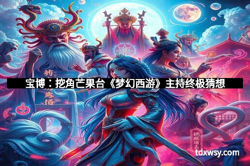 宝博：挖角芒果台《梦幻西游》主持终极猜想